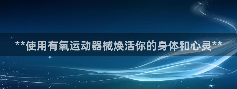 尊龙t600怎么样：**使用有氧运动器械焕活你的身体