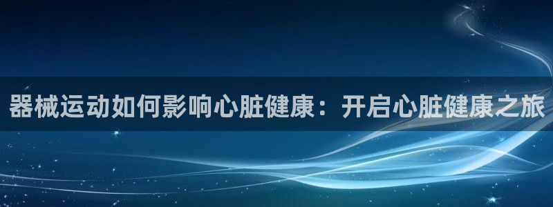 尊龙凯时游戏厅：器械运动如何影响心脏健康：开启心脏健