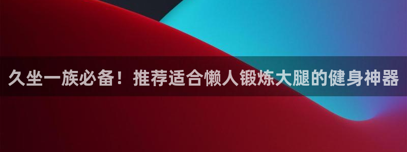 尊龙娱官网赢来就送38：久坐一族必备！推荐适合懒人锻