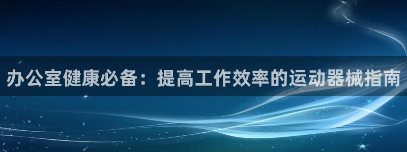 尊龙凯时官网网页版：办公室健康必备：提高工作效率的运