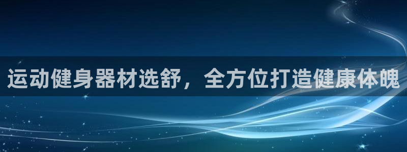 尊龙凯时代理：运动健身器材选舒，全方位打造健康体魄