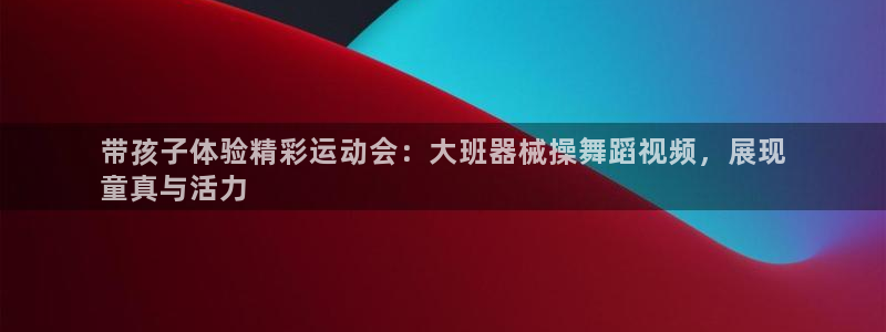 凯时平台登录：带孩子体验精彩运动会：大班器械操舞蹈视